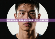 欧洲杯资格赛：国家队备战狂迎强手，胜出一役铸就辉煌