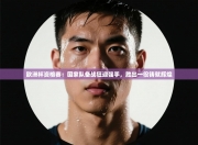 欧洲杯资格赛：国家队备战狂迎强手，胜出一役铸就辉煌