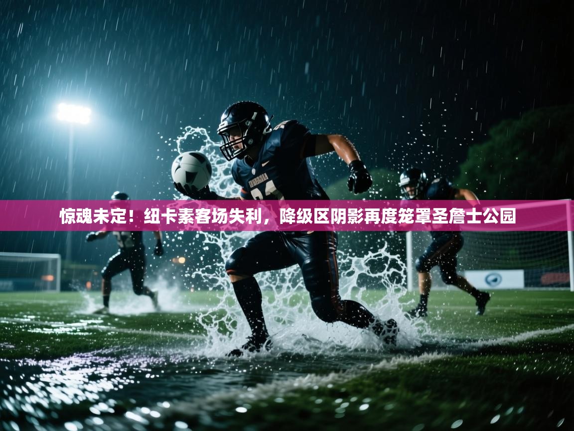 惊魂未定!纽卡素客场失利,降级区阴影再度笼罩圣詹士公园 第1张