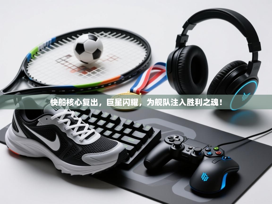 快船核心复出，巨星闪耀，为舰队注入胜利之魂！  第1张