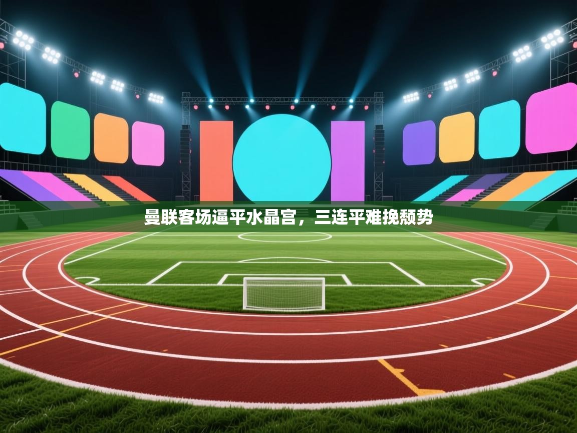 曼联客场逼平水晶宫，三连平难挽颓势  第1张