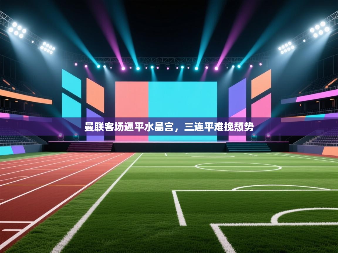 曼联客场逼平水晶宫，三连平难挽颓势  第2张