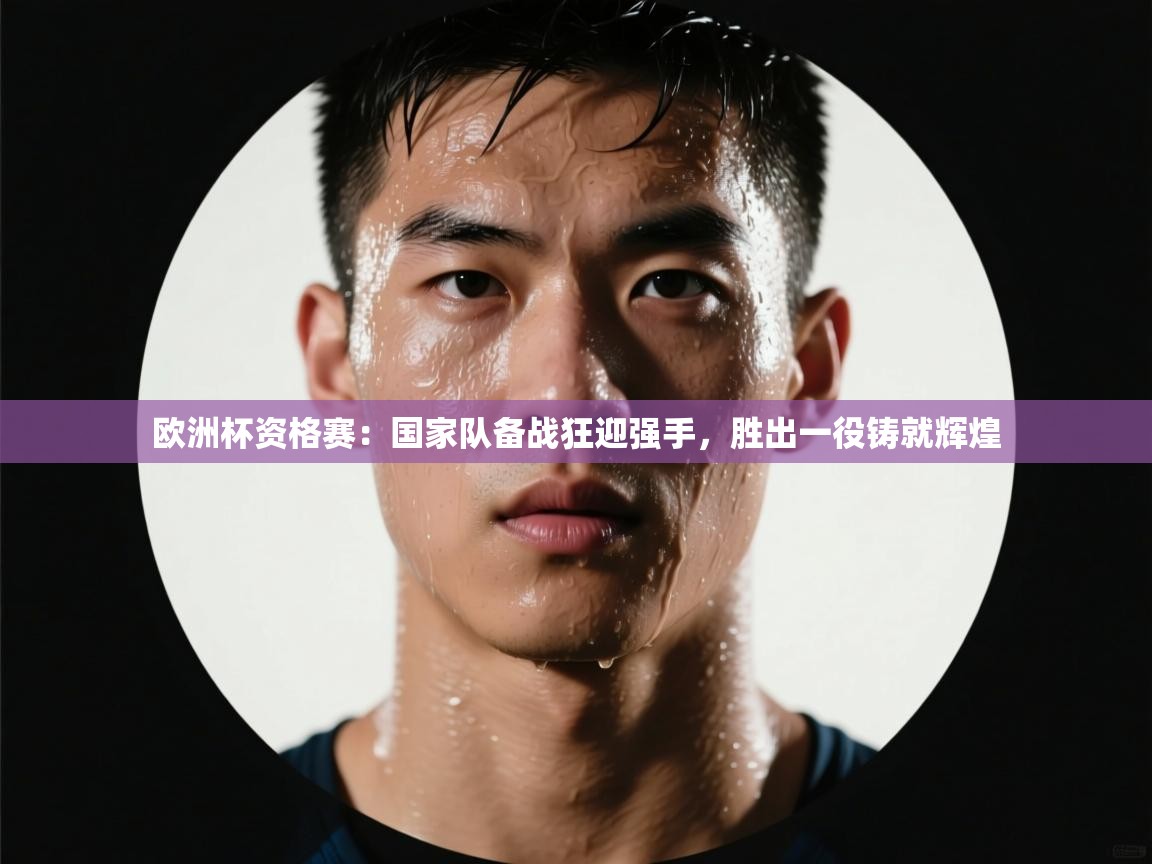 欧洲杯资格赛:国家队备战狂迎强手,胜出一役铸就辉煌 第1张