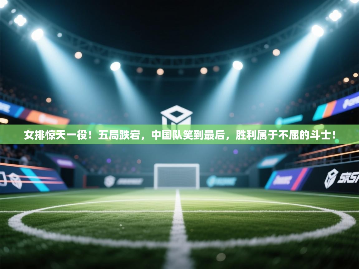 女排惊天一役!五局跌宕,中国队笑到最后,胜利属于不屈的斗士! 第1张