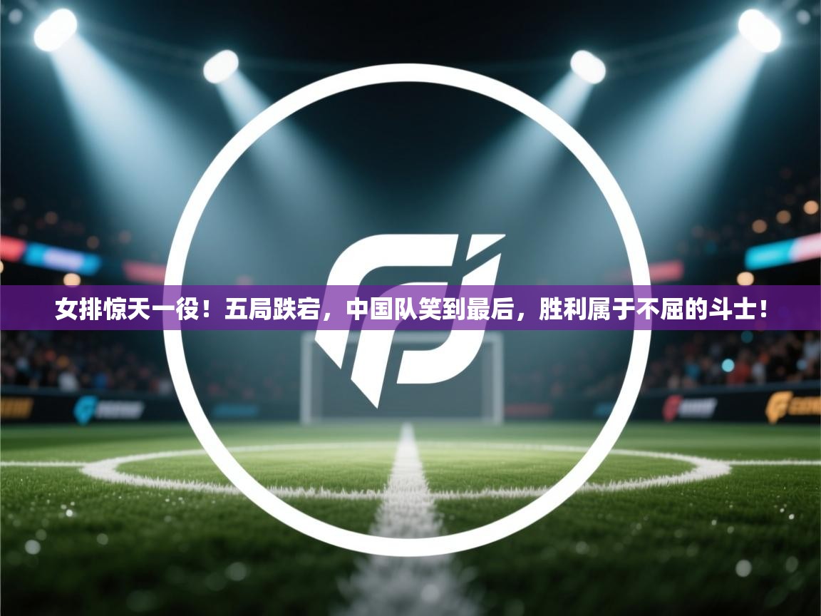 女排惊天一役!五局跌宕,中国队笑到最后,胜利属于不屈的斗士! 第2张