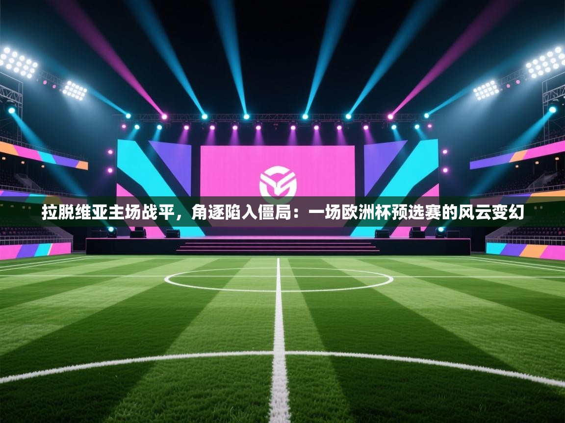 拉脱维亚主场战平，角逐陷入僵局：一场欧洲杯预选赛的风云变幻  第1张